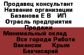 Продавец-консультант › Название организации ­ Базанова Е.В., ИП › Отрасль предприятия ­ Продажи › Минимальный оклад ­ 15 000 - Все города Работа » Вакансии   . Крым,Бахчисарай